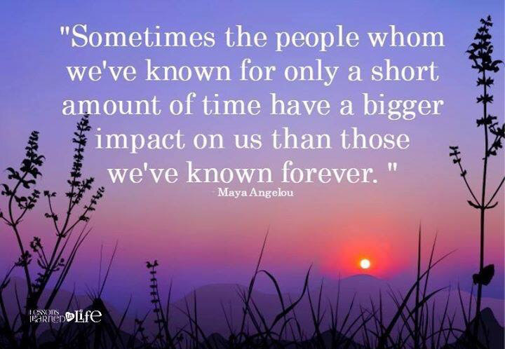 Sometimes the people whom weve known for only a short time have a bigger impact on us than those we known forever
